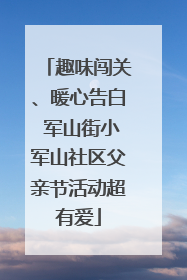 趣味闯关、暖心告白 军山街小军山社区父亲节活动超有爱