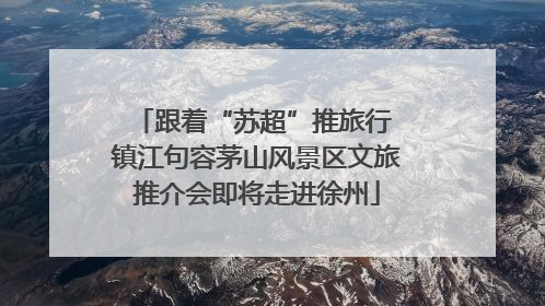 跟着“苏超”推旅行 镇江句容茅山风景区文旅推介会即将走进徐州
