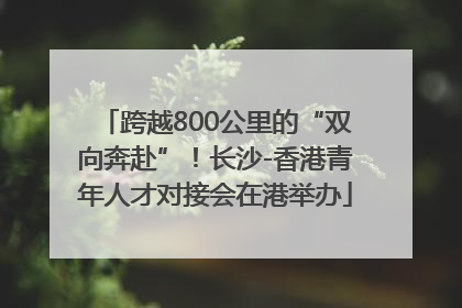 跨越800公里的“双向奔赴”！长沙-香港青年人才对接会在港举办