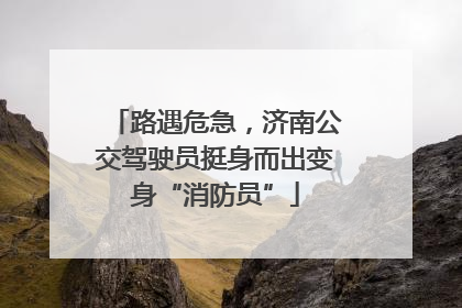 路遇危急，济南公交驾驶员挺身而出变身“消防员”