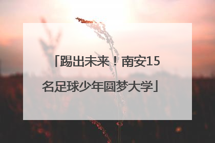 踢出未来！南安15名足球少年圆梦大学