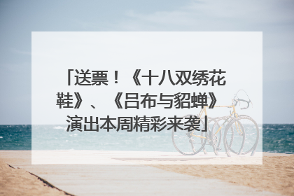送票！《十八双绣花鞋》、《吕布与貂蝉》演出本周精彩来袭