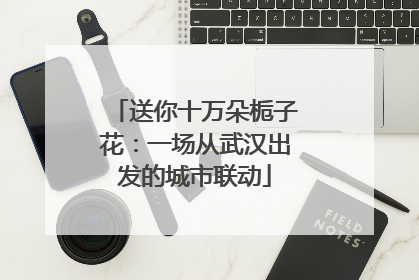 送你十万朵栀子花：一场从武汉出发的城市联动
