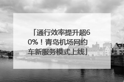 通行效率提升超60%！青岛机场网约车新服务模式上线