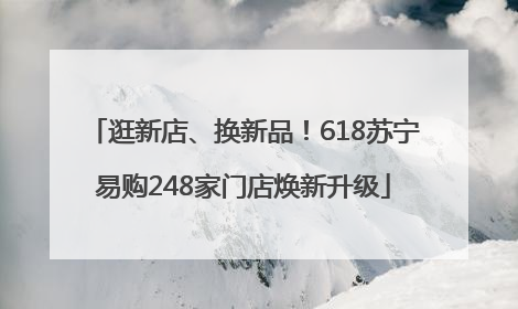 逛新店、换新品！618苏宁易购248家门店焕新升级