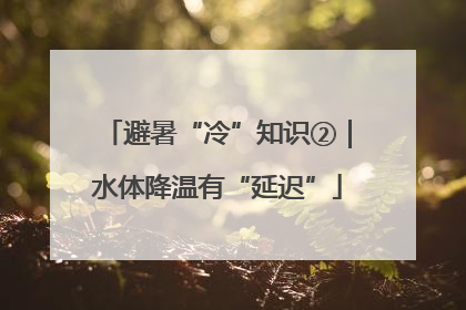 避暑“冷”知识②｜水体降温有“延迟”