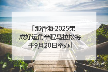 那香海·2025荣成好运角半程马拉松将于9月20日举办