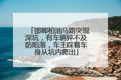 邯郸柏油马路突现深坑，有车辆猝不及防陷落，车主踩着车身从坑内爬出
