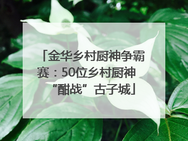 金华乡村厨神争霸赛：50位乡村厨神“酣战”古子城