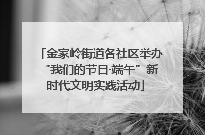金家岭街道各社区举办“我们的节日·端午”新时代文明实践活动