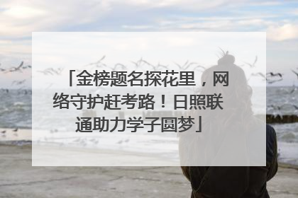 金榜题名探花里，网络守护赶考路！日照联通助力学子圆梦