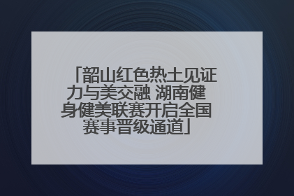 韶山红色热土见证力与美交融 湖南健身健美联赛开启全国赛事晋级通道