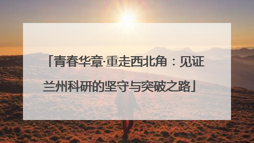 青春华章·重走西北角：见证兰州科研的坚守与突破之路
