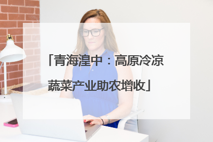 青海湟中：高原冷凉蔬菜产业助农增收