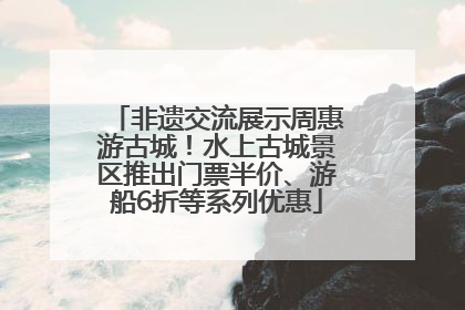 非遗交流展示周惠游古城！水上古城景区推出门票半价、游船6折等系列优惠
