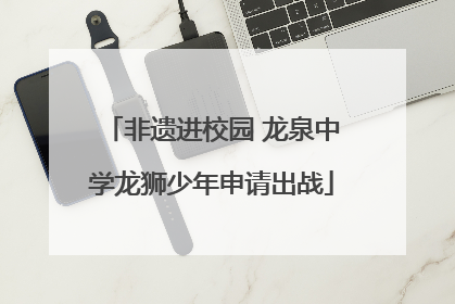 非遗进校园 龙泉中学龙狮少年申请出战