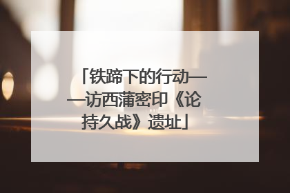 铁蹄下的行动——访西蒲密印《论持久战》遗址