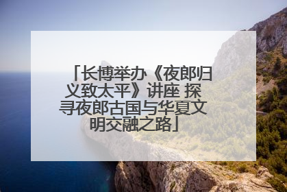 长博举办《夜郎归义致太平》讲座 探寻夜郎古国与华夏文明交融之路