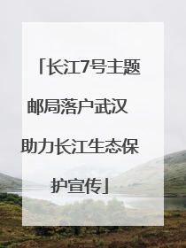 长江7号主题邮局落户武汉 助力长江生态保护宣传