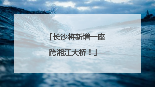 长沙将新增一座跨湘江大桥！