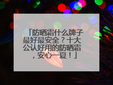 防晒霜什么牌子最好最安全？十大公认好用的防晒霜，安心一夏！