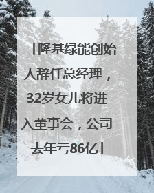 隆基绿能创始人辞任总经理，32岁女儿将进入董事会，公司去年亏86亿
