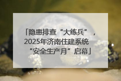 隐患排查“大练兵”，2025年济南住建系统“安全生产月”启幕