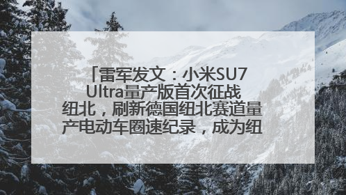 雷军发文：小米SU7 Ultra量产版首次征战纽北，刷新德国纽北赛道量产电动车圈速纪录，成为纽北史上最速量产电动车