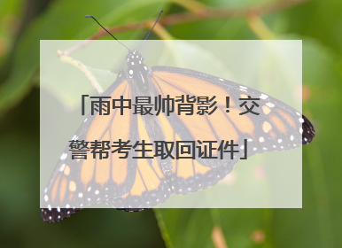 雨中最帅背影！交警帮考生取回证件
