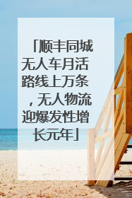 顺丰同城无人车月活路线上万条，无人物流迎爆发性增长元年