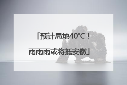 预计局地40℃！雨雨雨或将抵安徽