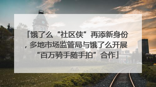 饿了么“社区侠”再添新身份，多地市场监管局与饿了么开展“百万骑手随手拍”合作