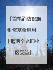 首笔消防设施维修基金启用 十堰两个老旧小区受益
