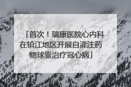 首次！瑞康医院心内科在镇江地区开展自灌注药物球囊治疗冠心病
