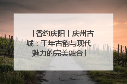 香约庆阳丨庆州古城：千年古韵与现代魅力的完美融合