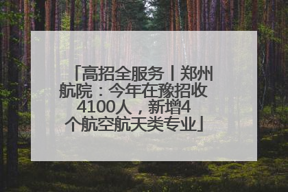 高招全服务丨郑州航院：今年在豫招收4100人，新增4个航空航天类专业