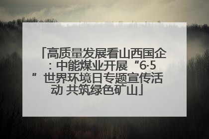 高质量发展看山西国企：中能煤业开展“6·5”世界环境日专题宣传活动 共筑绿色矿山