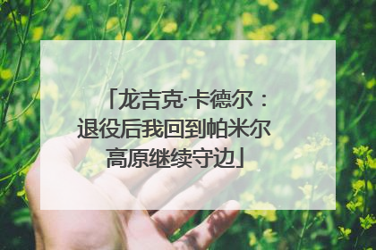 龙吉克·卡德尔：退役后我回到帕米尔高原继续守边