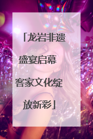 龙岩非遗盛宴启幕 客家文化绽放新彩