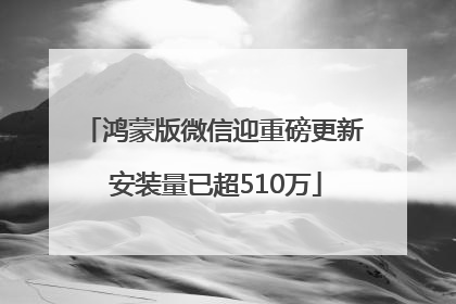 鸿蒙版微信迎重磅更新 安装量已超510万