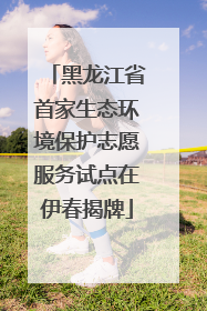 黑龙江省首家生态环境保护志愿服务试点在伊春揭牌
