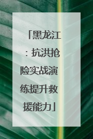 黑龙江：抗洪抢险实战演练提升救援能力