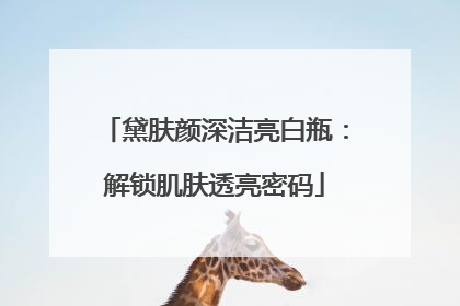 黛肤颜深洁亮白瓶：解锁肌肤透亮密码