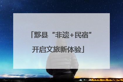 黟县“非遗+民宿” 开启文旅新体验