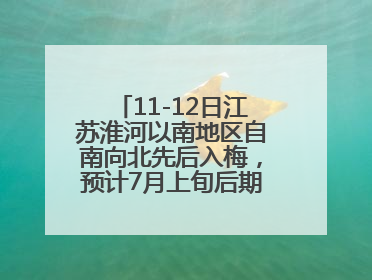 11-12日江苏淮河以南地区自南向北先后入梅，预计7月上旬后期出梅，降水偏多