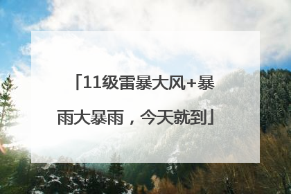 11级雷暴大风+暴雨大暴雨，今天就到