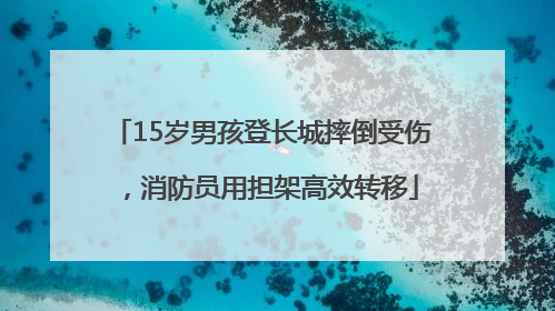 15岁男孩登长城摔倒受伤，消防员用担架高效转移