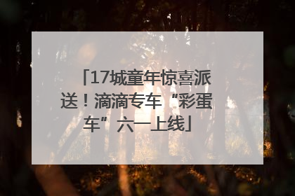 17城童年惊喜派送！滴滴专车“彩蛋车”六一上线