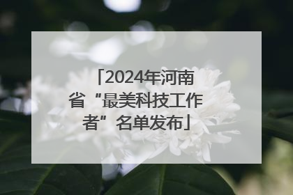 2024年河南省“最美科技工作者”名单发布