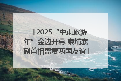 2025“中柬旅游年”金边开幕 柬埔寨副首相盛赞两国友谊